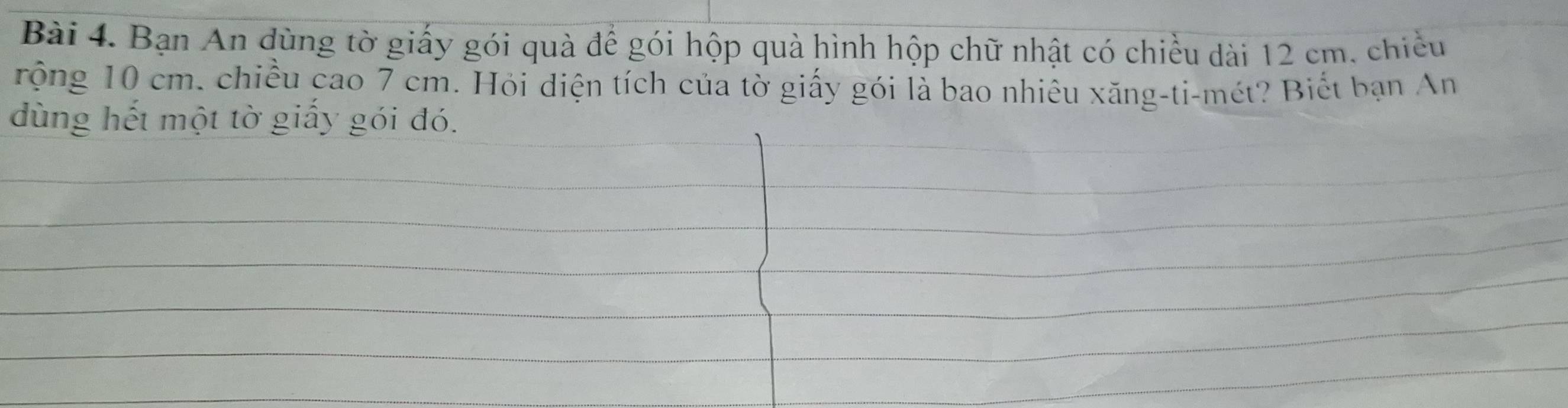 Bạn An dùng tờ giấy gói quà để gói hộp quà hình hộp chữ nhật có chiều dài 12 cm. chiều 
rộng 10 cm. chiều cao 7 cm. Hỏi diện tích của tờ giấy gói là bao nhiêu xăng-ti-mét? Biết bạn An 
dùng hết một tờ giấy gói đó.