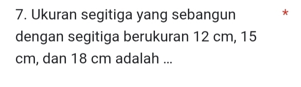 Ukuran segitiga yang sebangun * 
dengan segitiga berukuran 12 cm, 15
cm, dan 18 cm adalah ...