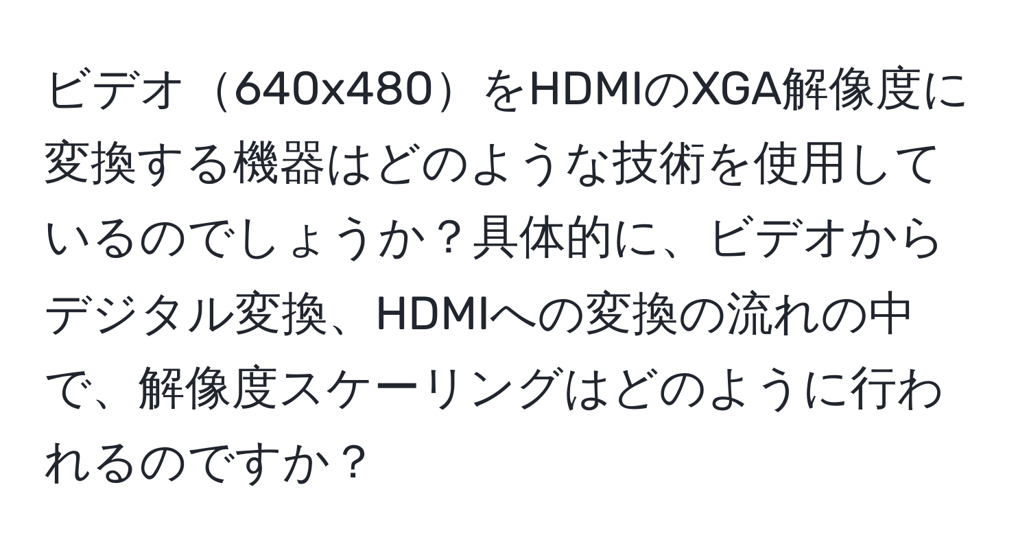 ビデオ640x480をHDMIのXGA解像度に変換する機器はどのような技術を使用しているのでしょうか？具体的に、ビデオからデジタル変換、HDMIへの変換の流れの中で、解像度スケーリングはどのように行われるのですか？