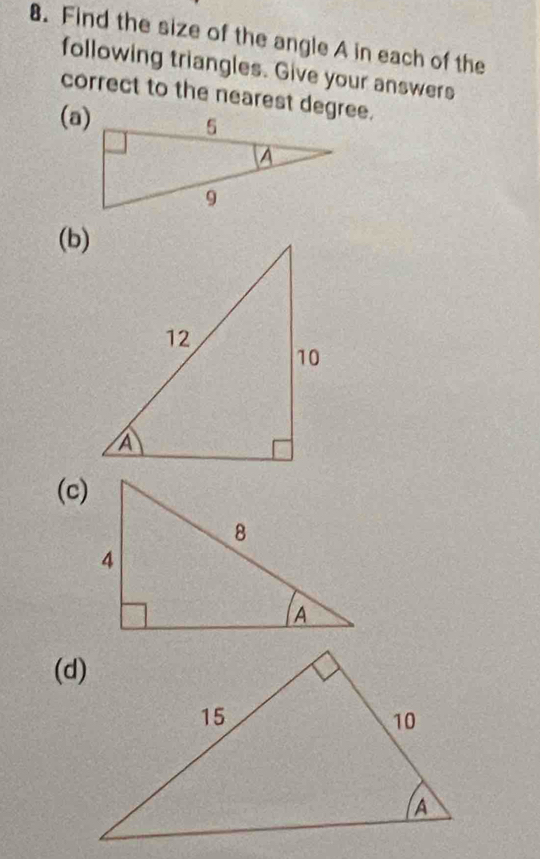 Find the size of the angle A in each of the 
following triangles. Give your answers 
correct to the nearest degree. 
(a) 
(b) 
(c) 
(d)