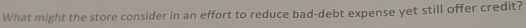What might the store consider in an effort to reduce bad-debt expense yet still offer credit?