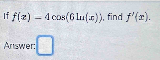 If f(x)=4cos (6ln (x)) , find f'(x). 
Answer: □