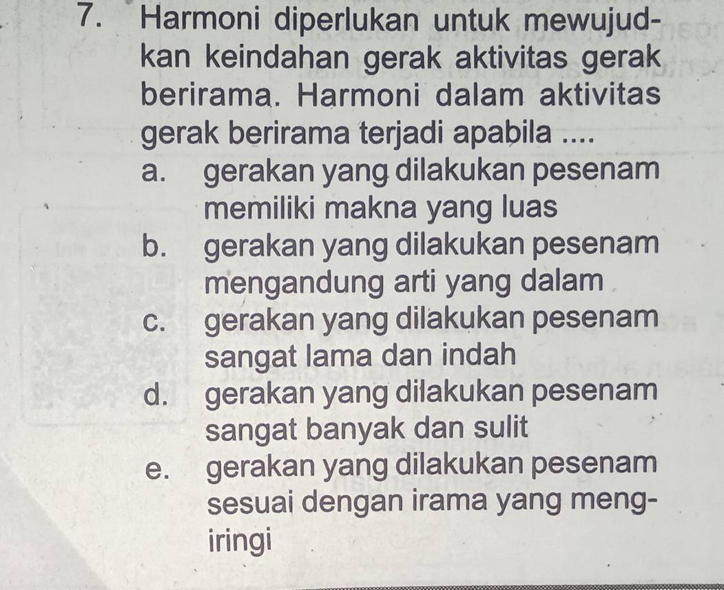 Harmoni diperlukan untuk mewujud-
kan keindahan gerak aktivitas gerak
berirama. Harmoni dalam aktivitas
gerak berirama terjadi apabila ....
a. gerakan yang dilakukan pesenam
memiliki makna yang luas
b. gerakan yang dilakukan pesenam
mengandung arti yang dalam .
c. gerakan yang dilakukan pesenam
sangat lama dan indah
d. gerakan yang dilakukan pesenam
sangat banyak dan sulit
e. gerakan yang dilakukan pesenam
sesuai dengan irama yang meng-
iringi