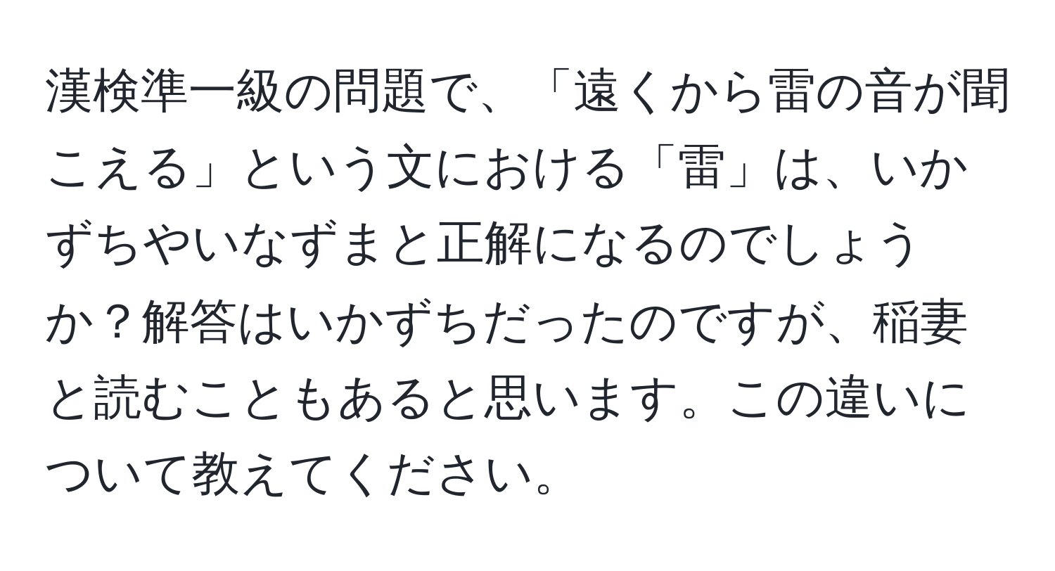 漢検準一級の問題で、「遠くから雷の音が聞こえる」という文における「雷」は、いかずちやいなずまと正解になるのでしょうか？解答はいかずちだったのですが、稲妻と読むこともあると思います。この違いについて教えてください。