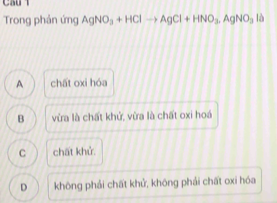 Cầu T
Trong phản ứng AgNO_3+HClto AgCl+HNO_3, AgNO_3 là
A chất oxi hóa
B vừa là chất khử, vừa là chất oxi hoá
C chất khử.
D không phải chất khử, không phải chất oxi hóa