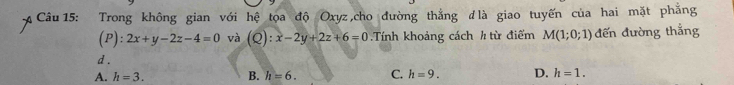 Trong không gian với hệ tọa độ Oxyz ,cho đường thắng đlà giao tuyến của hai mặt phẳng
(P): 2x+y-2z-4=0 và (Q):x-2y+2z+6=0 Tính khoảng cách h từ điểm M(1;0;1) đến đường thẳng
d .
A. h=3. B. h=6. C. h=9. D. h=1.