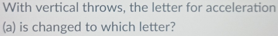 With vertical throws, the letter for acceleration 
(a) is changed to which letter?