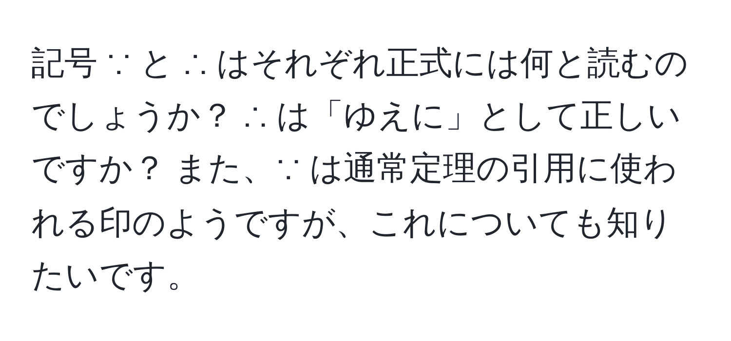 記号 ∵ と ∴ はそれぞれ正式には何と読むのでしょうか？ ∴ は「ゆえに」として正しいですか？ また、∵ は通常定理の引用に使われる印のようですが、これについても知りたいです。