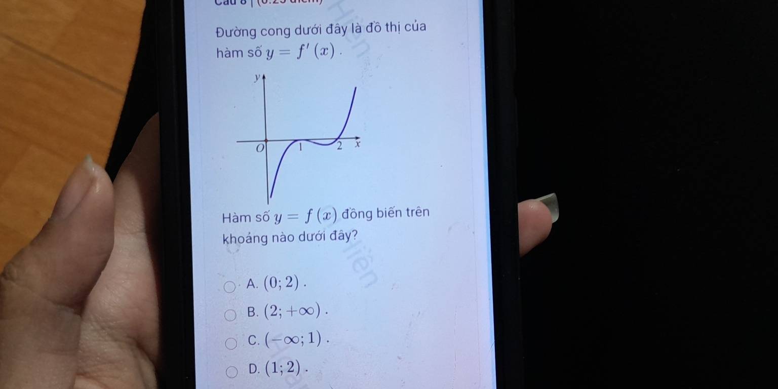 Đường cong dưới đây là đồ thị của
hàm số y=f'(x). 
Hàm số y=f(x) đồng biến trên
khoảng nào dưới đây?
A. (0;2).
B. (2;+∈fty ).
C. (-∈fty ;1).
D. (1;2).