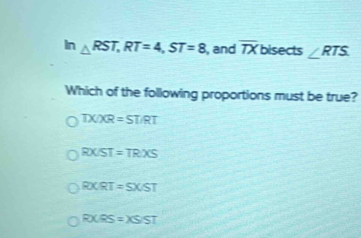 Solved: In RST, RT=4, ST=8 , and overline TX bisects ∠ RTS. Which of ...