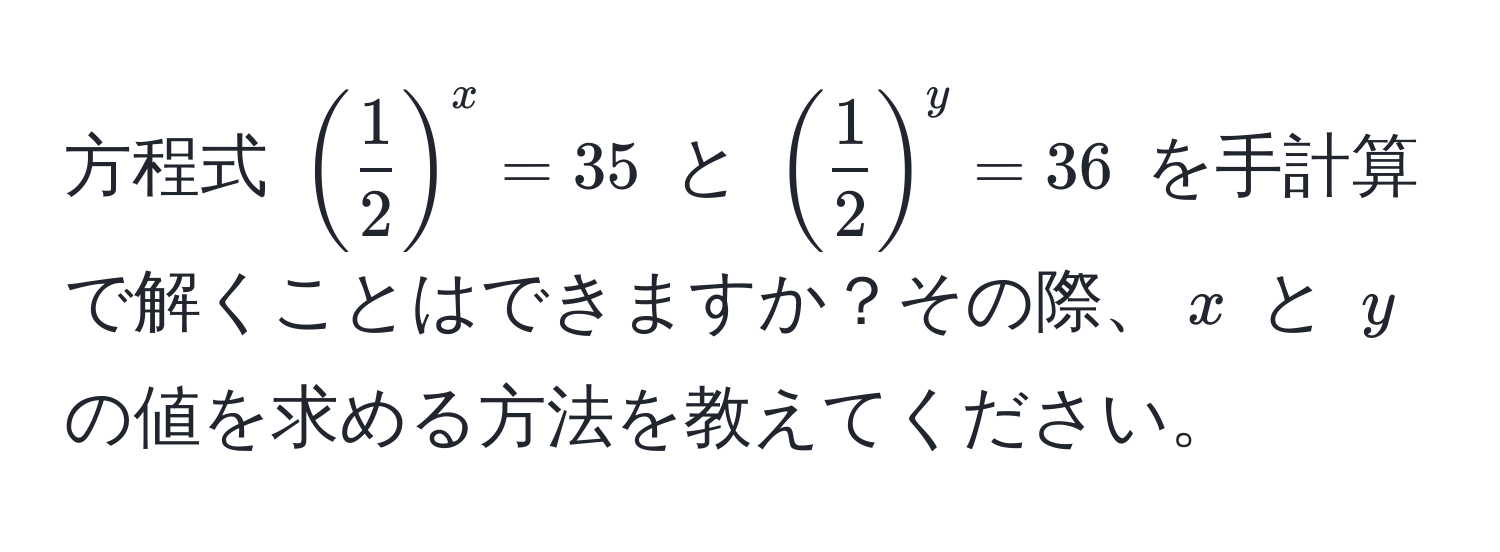 方程式 (( 1/2 )^x = 35) と (( 1/2 )^y = 36) を手計算で解くことはできますか？その際、(x) と (y) の値を求める方法を教えてください。