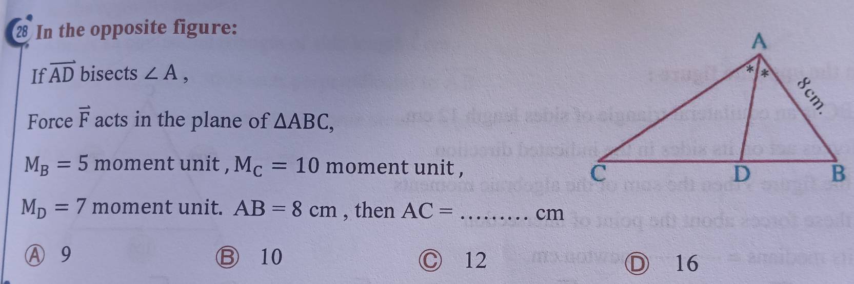 In the opposite figure:
If vector AD bisects ∠ A, 
Force vector F acts in the plane of △ ABC,
M_B=5 moment unit , M_C=10 moment unit ,
M_D=7 moment unit. AB=8cm , then AC= _  cm
Ⓐ 9 Ⓑ 10 Ⓒ 12
Ⓓ 16