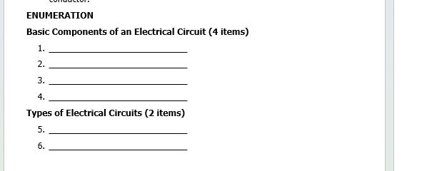 ENUMERATION 
Basic Components of an Electrical Circuit (4 items) 
1._ 
2._ 
3._ 
4._ 
Types of Electrical Circuits (2 items) 
5._ 
6._