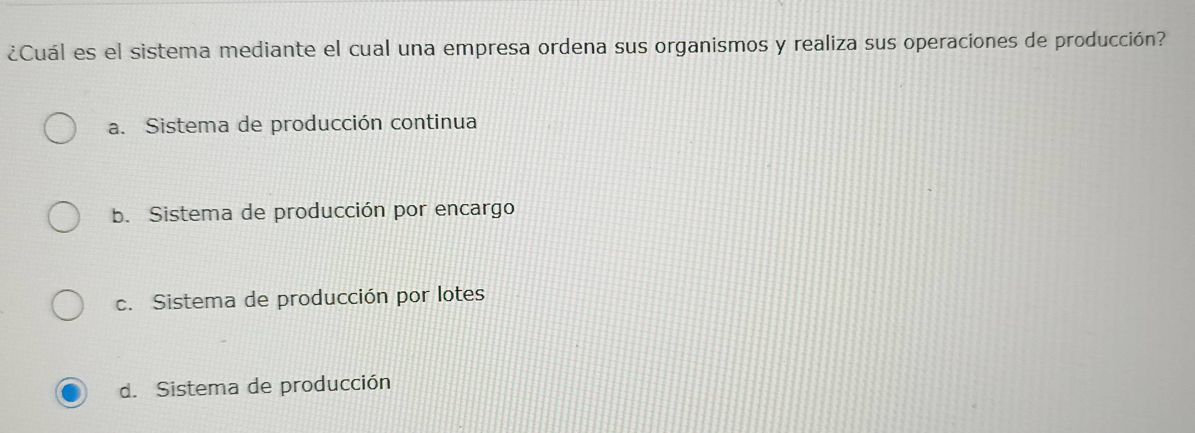 ¿Cuál es el sistema mediante el cual una empresa ordena sus organismos y realiza sus operaciones de producción?
a. Sistema de producción continua
b. Sistema de producción por encargo
c. Sistema de producción por lotes
d. Sistema de producción