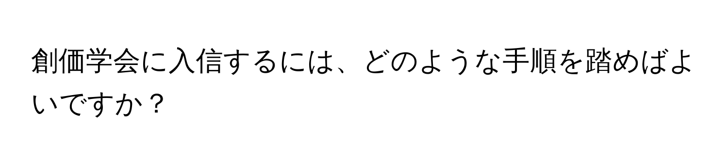 創価学会に入信するには、どのような手順を踏めばよいですか？