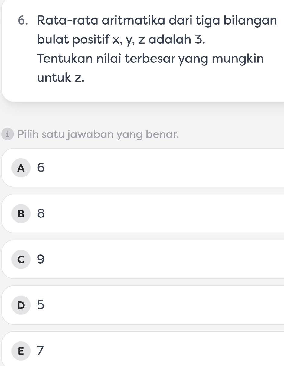 Rata-rata aritmatika dari tiga bilangan
bulat positif x, y, z adalah 3.
Tentukan nilai terbesar yang mungkin
untuk z.
£ Pilih satu jawaban yang benar.
A 6
B 8
c 9
D 5
E 7