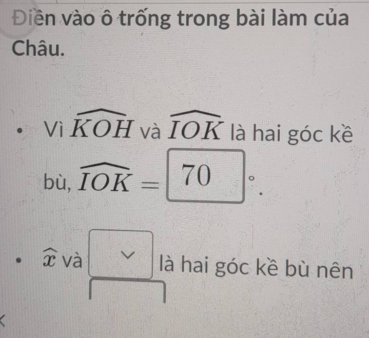 Điền vào ô trống trong bài làm của 
Châu.
Viwidehat KOH và widehat IOK là hai góc kề 
bù, widehat IOK=□°.
widehat x và là hai góc kề bù nên