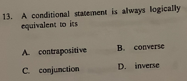 A conditional statement is always logically
equivalent to its
A. contrapositive B. converse
C. conjunction D. inverse