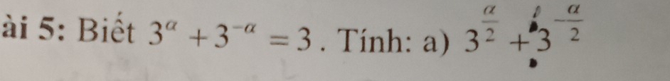 ài 5: Biết 3^(alpha)+3^(-alpha)=3. Tính: a) 3^(frac alpha)2+3^(-frac alpha)2