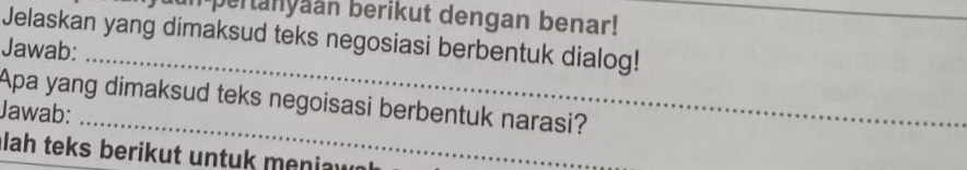 un pertanyaan berikut dengan benar! 
_ 
Jelaskan yang dimaksud teks negosiasi berbentuk dialog! 
_ 
Jawab: 
Apa yang dimaksud teks negoisasi berbentuk narasi? 
Jawab:_ 
lah teks berikut untuk meniaw