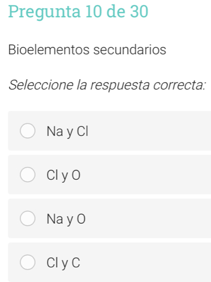 Pregunta 10 de 30
Bioelementos secundarios
Seleccione la respuesta correcta:
Na y Cl
Cl y O
Na y O
Cl yC