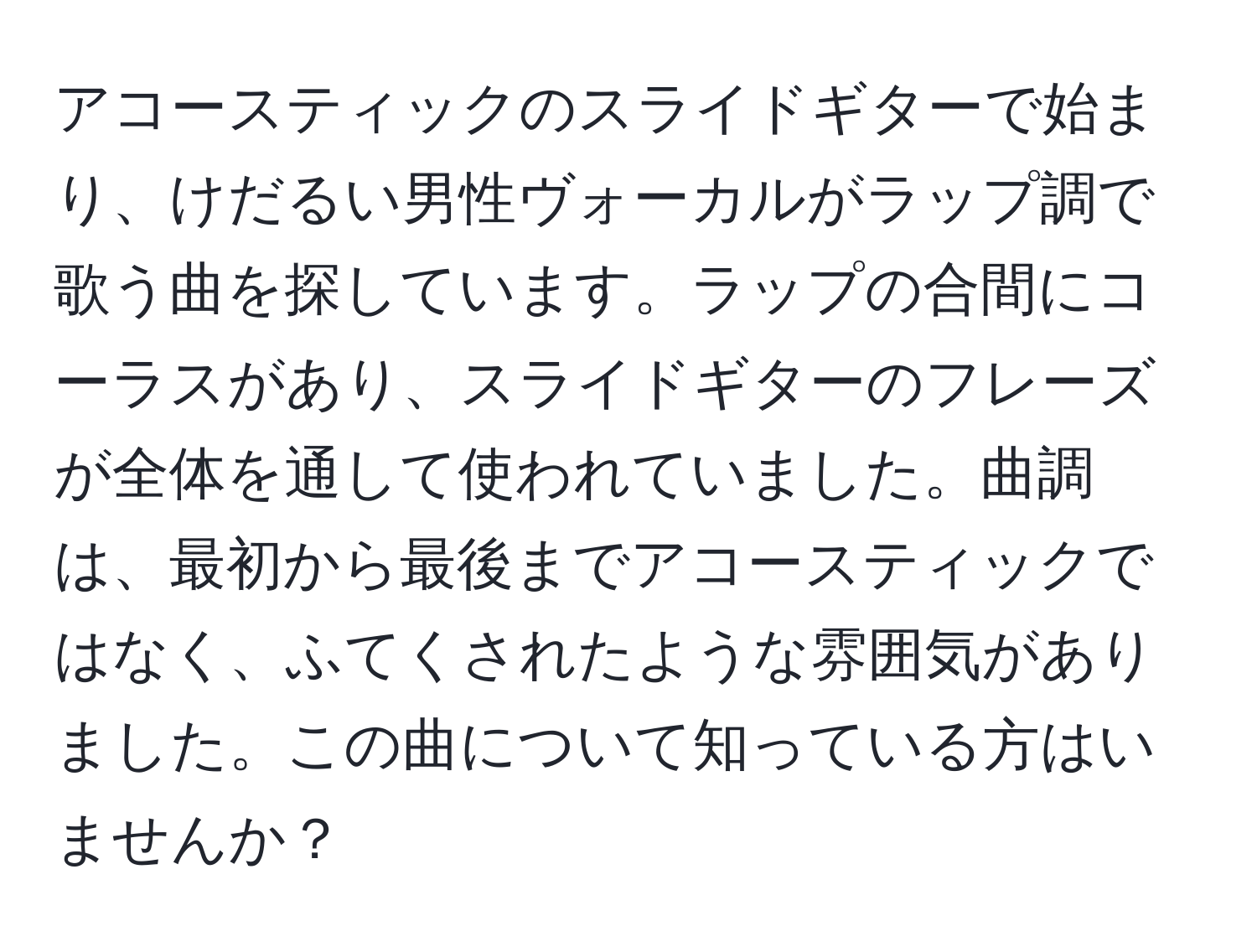 アコースティックのスライドギターで始まり、けだるい男性ヴォーカルがラップ調で歌う曲を探しています。ラップの合間にコーラスがあり、スライドギターのフレーズが全体を通して使われていました。曲調は、最初から最後までアコースティックではなく、ふてくされたような雰囲気がありました。この曲について知っている方はいませんか？