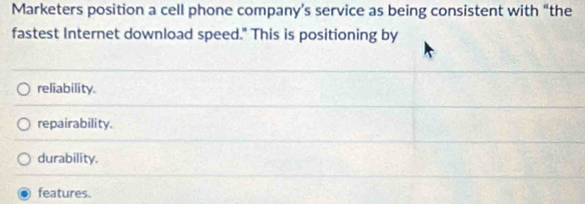 Marketers position a cell phone company’s service as being consistent with “the
fastest Internet download speed." This is positioning by
reliability.
repairability.
durability.
features.