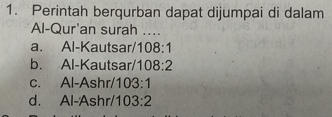 Perintah berqurban dapat dijumpai di dalam
Al-Qur'an surah ....
a. Al-Kautsar/ 108:1
b. Al-Kautsar/ 108:2
c. Al-Ashr/1 03:1
d. Al-Ashr/ 103:2