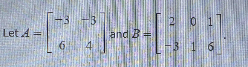 LetA=beginbmatrix -3&-3 6&4endbmatrix and B=beginbmatrix 2&0&1 -3&1&6endbmatrix.