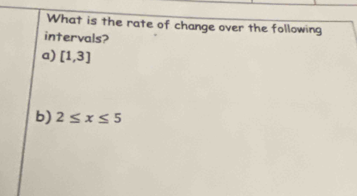 What is the rate of change over the following 
intervals? 
a) [1,3]
b) 2≤ x≤ 5