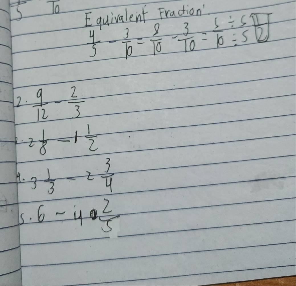 Equivalent Fraction'
5T_0  4/5 - 3/10 = 8/10 - 3/10 = 5/10 /  5/5  1/2 
12.  9/12 - 2/3 
P. 2 1/8 -1 1/2 
H. 3 1/3 -2 3/4 
5. 6-40 2/5 