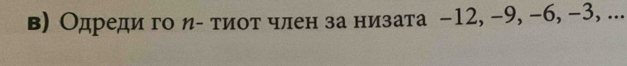 в) Одреди го ηα тиот член за низата −12, −9, −6, −3, ...