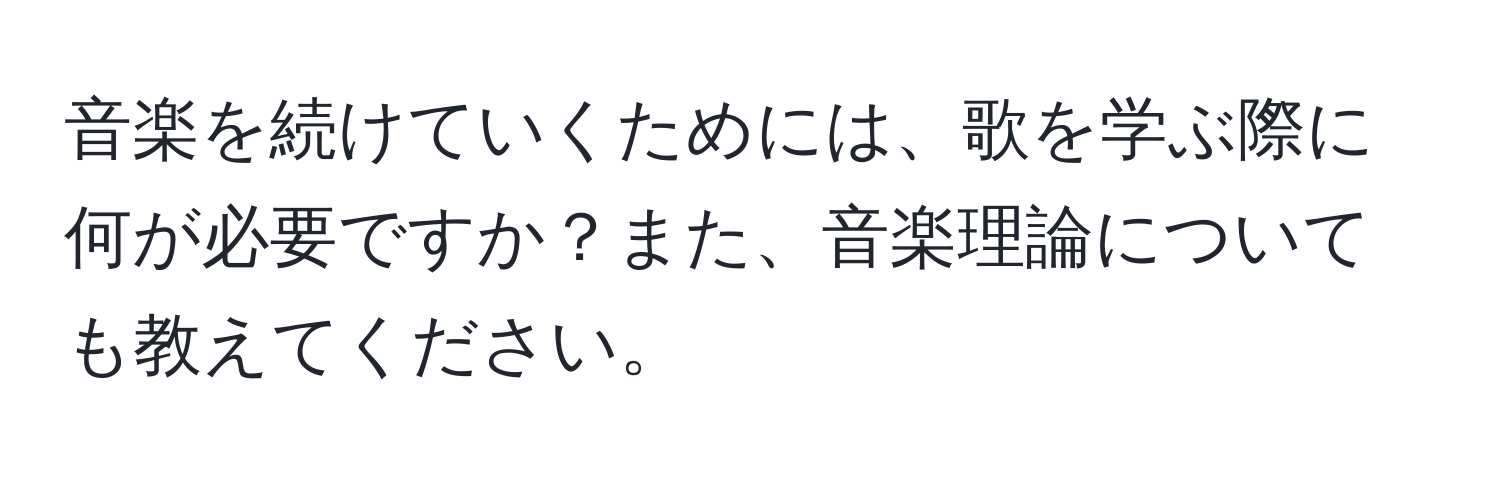 音楽を続けていくためには、歌を学ぶ際に何が必要ですか？また、音楽理論についても教えてください。