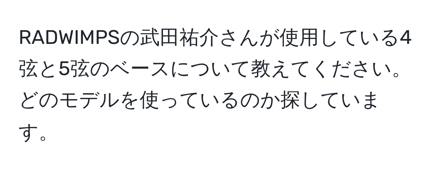 RADWIMPSの武田祐介さんが使用している4弦と5弦のベースについて教えてください。どのモデルを使っているのか探しています。