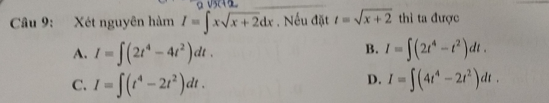 Xét nguyên hàm I=∈t xsqrt(x+2)dx , Nếu đặt t=sqrt(x+2) thì ta được
A. I=∈t (2t^4-4t^2)dt.
B. I=∈t (2t^4-t^2)dt.
C. I=∈t (t^4-2t^2)dt.
D. I=∈t (4t^4-2t^2)dt.