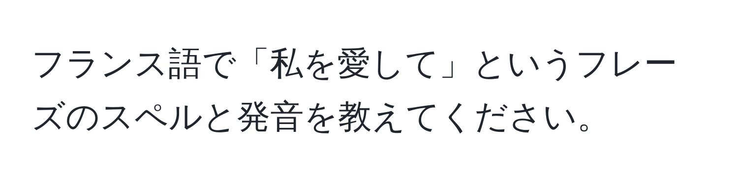 フランス語で「私を愛して」というフレーズのスペルと発音を教えてください。