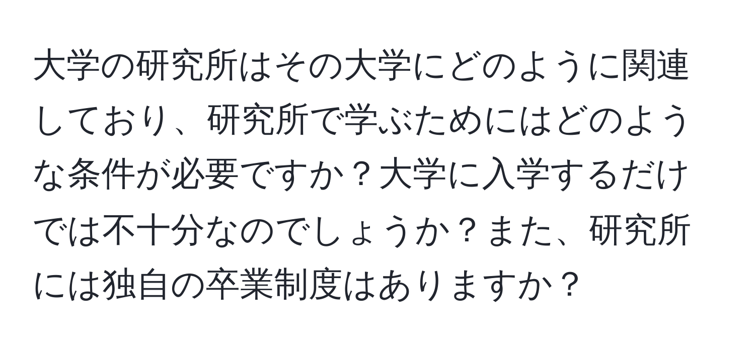 大学の研究所はその大学にどのように関連しており、研究所で学ぶためにはどのような条件が必要ですか？大学に入学するだけでは不十分なのでしょうか？また、研究所には独自の卒業制度はありますか？