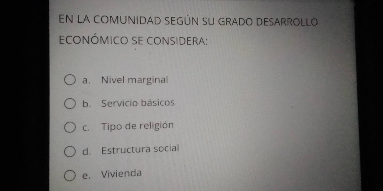 EN LA COMUNIDAD SEGÚN SU GRADO DESARROLLO
ECONÓMICO SE CONSIDERA:
a. Nivel marginal
b. Servicio básicos
c. Tipo de religión
d. Estructura social
e. Vivienda