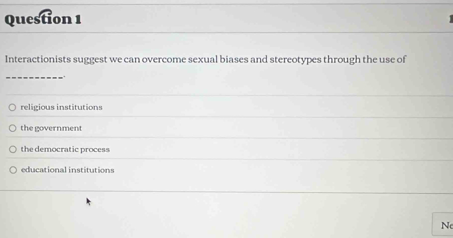 Interactionists suggest we can overcome sexual biases and stereotypes through the use of
_.
religious institutions
the government
the democratic process
educational institutions
Ne