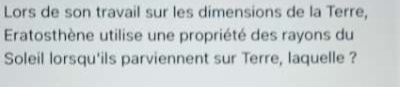 Lors de son travail sur les dimensions de la Terre, 
Eratosthène utilise une propriété des rayons du 
Soleil lorsqu'ils parviennent sur Terre, laquelle ?