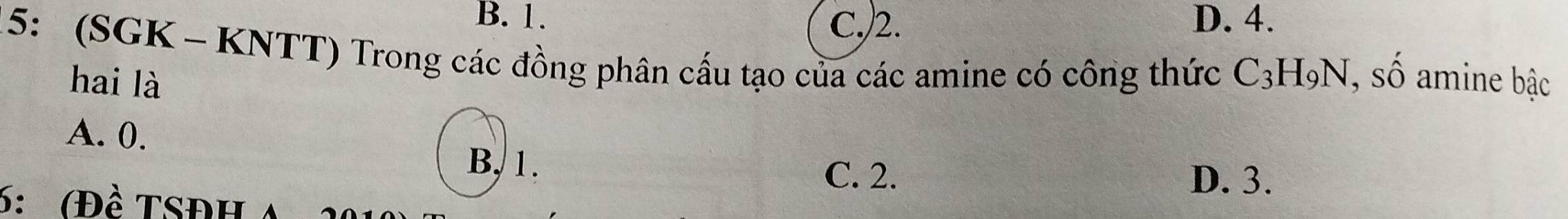 B. 1. D. 4.
C./2.
5: (SGK - KNTT) Trong các đồng phân cấu tạo của các amine có công thức C_3H_9N, shat o amine bậc
hai là
A. 0.
B, 1.
C. 2. D. 3.
6: (Đề TSĐh