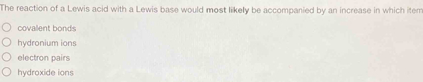 The reaction of a Lewis acid with a Lewis base would most likely be accompanied by an increase in which item
covalent bonds
hydronium ions
electron pairs
hydroxide ions