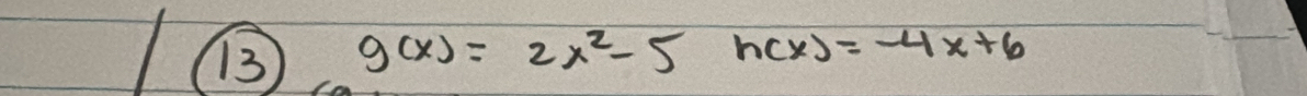 13 g(x)=2x^2-5h(x)=-4x+6