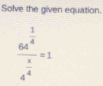 Solve the given equation.
frac 64^(frac 1)44^(frac x)4=1