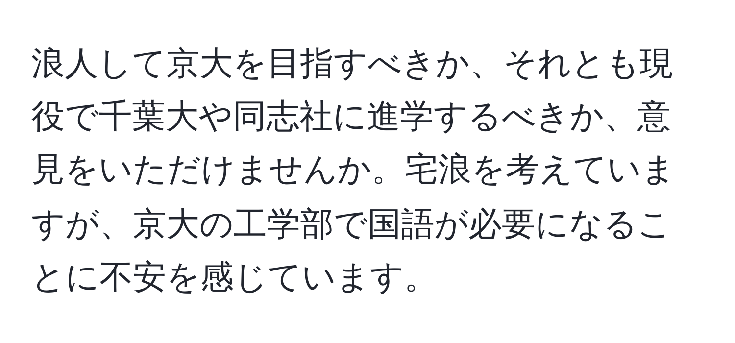 浪人して京大を目指すべきか、それとも現役で千葉大や同志社に進学するべきか、意見をいただけませんか。宅浪を考えていますが、京大の工学部で国語が必要になることに不安を感じています。