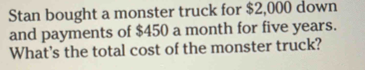 Stan bought a monster truck for $2,000 down 
and payments of $450 a month for five years. 
What's the total cost of the monster truck?