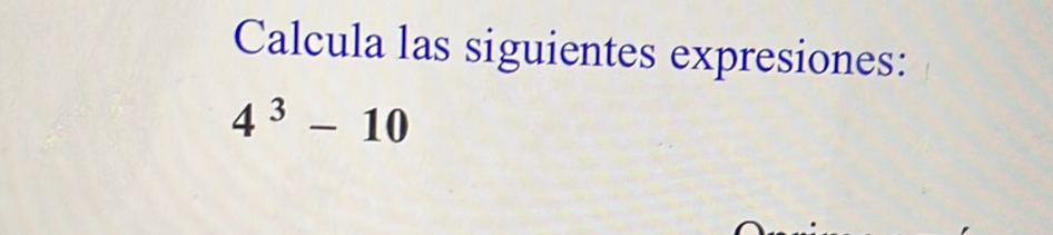 Calcula las siguientes expresiones:
4^3-10