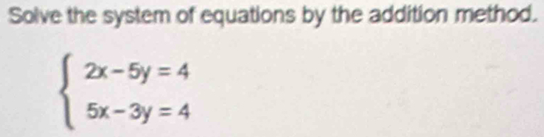 Solve the system of equations by the addition method.
beginarrayl 2x-5y=4 5x-3y=4endarray.