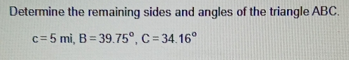 Determine the remaining sides and angles of the triangle ABC.
c=5mi, B=39.75°, C=34.16°