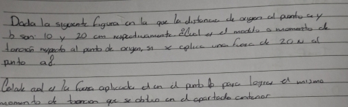 Dada la siquents Cigura on le goe le distenene ce anger al panto ay 
b son 10y 20 cm repeduamente elucl e d modle o momento do 
foraon nupects al pant de origen, sn x colice unc fec d 20N al 
pnto ad 
Celak ad a lu Cuna apleac dan d part 4o pare logres e waism 
momn to do tooron got se obtue on d apartado cntenor